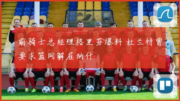 前骑士总经理格里芬爆料 杜兰特曾要求篮网解雇纳什