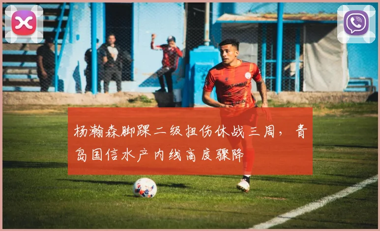 杨瀚森脚踝二级扭伤休战三周，青岛国信水产内线高度骤降