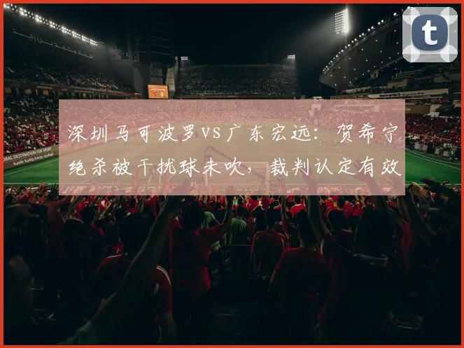深圳马可波罗vs广东宏远：贺希宁绝杀被干扰球未吹，裁判认定有效引发双方教练对峙