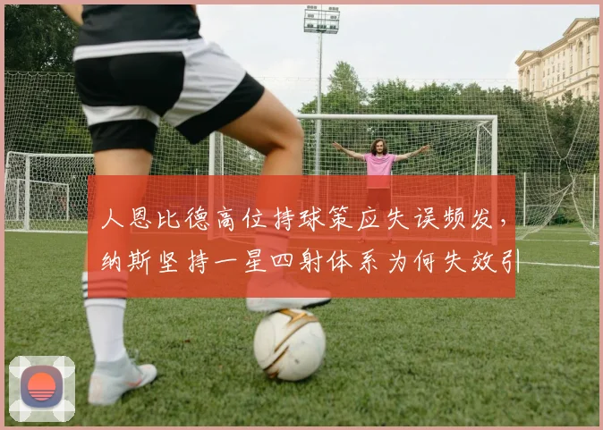 人恩比德高位持球策应失误频发，纳斯坚持一星四射体系为何失效引争议